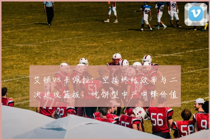 艾顿vs卡佩拉：空接终结效率与二次进攻篮板，吃饼型中产中锋价值辩论
