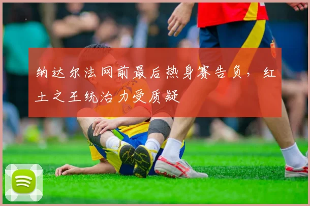 纳达尔法网前最后热身赛告负，红土之王统治力受质疑