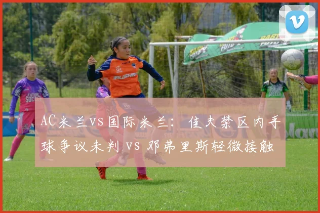 AC米兰vs国际米兰：佳夫禁区内手球争议未判 vs 邓弗里斯轻微接触被判点，米兰德比裁判争议实录