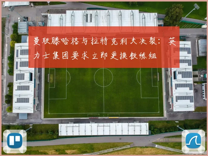 曼联滕哈格与拉特克利夫决裂：英力士集团要求立即更换教练组