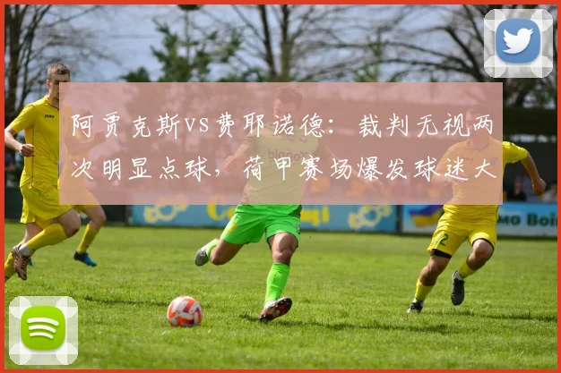 阿贾克斯vs费耶诺德：裁判无视两次明显点球，荷甲赛场爆发球迷大规模抗议